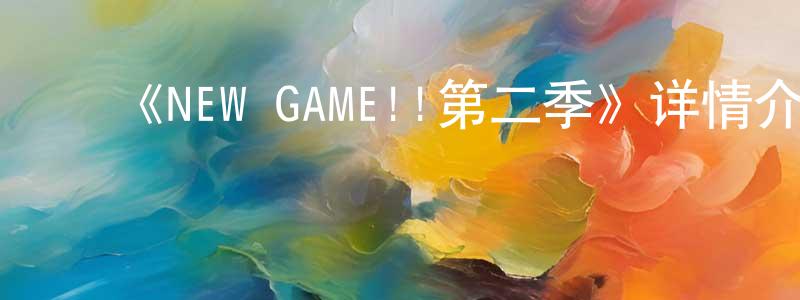 陈国秀发布《NEW GAME!!第二季》详情介绍_NEW GAME!!第二季已完结在线观看_NEW GAME!!第二季迅雷下载_日漫